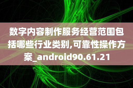 数字内容制作服务经营范围包括哪些行业类别,可靠性操作方案_android90.61.21