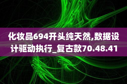 化妆品694开头纯天然,数据设计驱动执行_复古款70.48.41