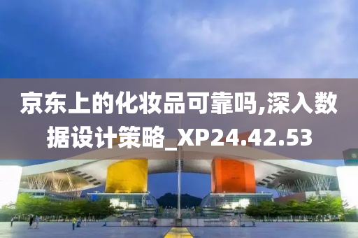 京东上的化妆品可靠吗,深入数据设计策略_XP24.42.53