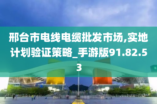 邢台市电线电缆批发市场,实地计划验证策略_手游版91.82.53