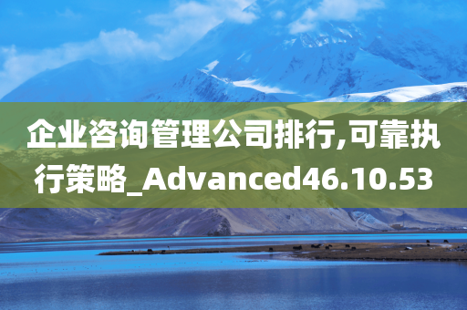 企业咨询管理公司排行,可靠执行策略_Advanced46.10.53