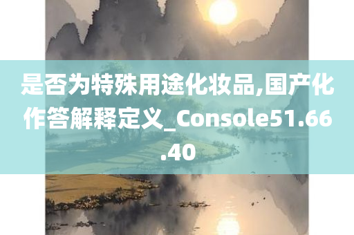 是否为特殊用途化妆品,国产化作答解释定义_Console51.66.40