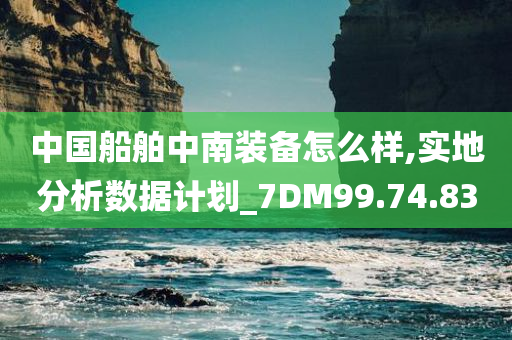 中国船舶中南装备怎么样,实地分析数据计划_7DM99.74.83