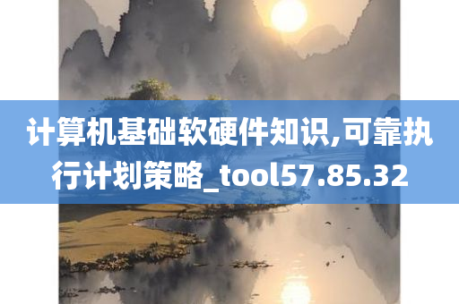 计算机基础软硬件知识,可靠执行计划策略_tool57.85.32