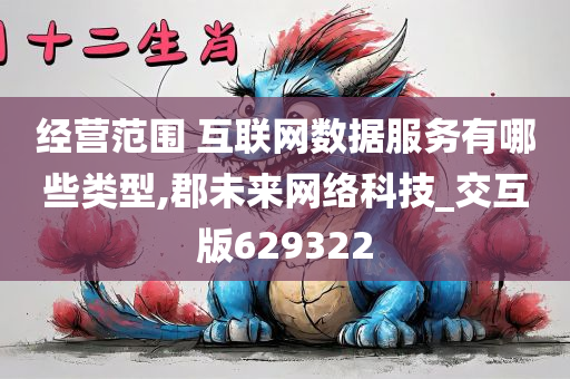 经营范围 互联网数据服务有哪些类型,郡未来网络科技_交互版629322