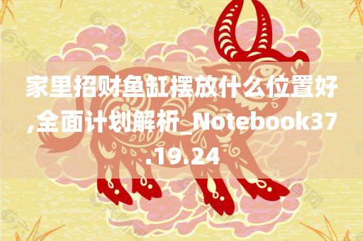 家里招财鱼缸摆放什么位置好,全面计划解析_Notebook37.19.24