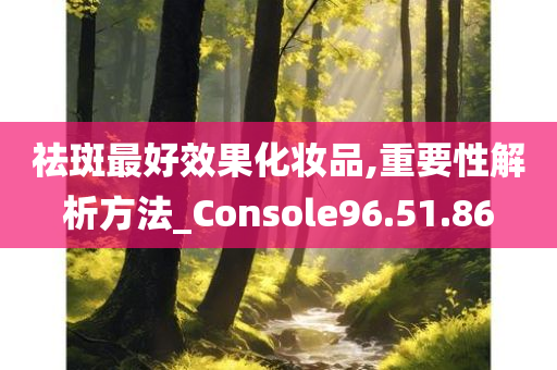 祛斑最好效果化妆品,重要性解析方法_Console96.51.86