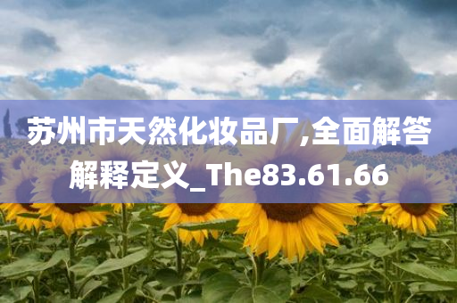 苏州市天然化妆品厂,全面解答解释定义_The83.61.66