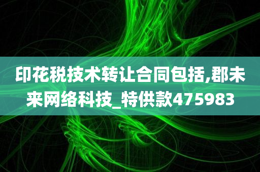 印花税技术转让合同包括,郡未来网络科技_特供款475983