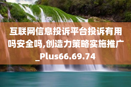 互联网信息投诉平台投诉有用吗安全吗,创造力策略实施推广_Plus66.69.74