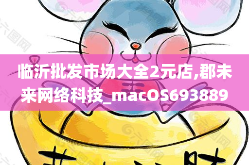 临沂批发市场大全2元店,郡未来网络科技_macOS693889