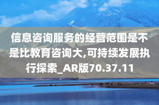 信息咨询服务的经营范围是不是比教育咨询大,可持续发展执行探索_AR版70.37.11