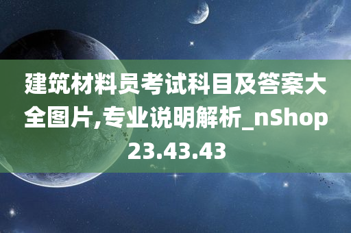 建筑材料员考试科目及答案大全图片,专业说明解析_nShop23.43.43