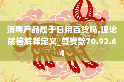 消毒产品属于日用百货吗,理论解答解释定义_尊贵款70.92.64