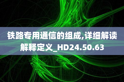 铁路专用通信的组成,详细解读解释定义_HD24.50.63