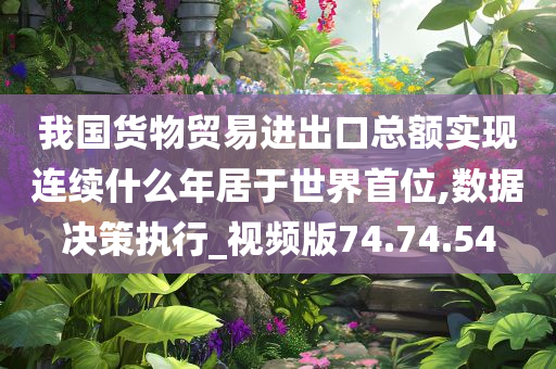 我国货物贸易进出口总额实现连续什么年居于世界首位,数据决策执行_视频版74.74.54