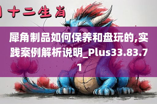 犀角制品如何保养和盘玩的,实践案例解析说明_Plus33.83.71