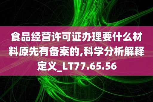 食品经营许可证办理要什么材料原先有备案的,科学分析解释定义_LT77.65.56