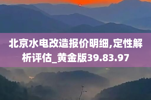 北京水电改造报价明细,定性解析评估_黄金版39.83.97