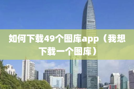 如何下载49个图库app（我想下载一个图库）