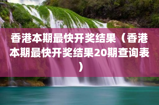 香港本期最快开奖结果（香港本期最快开奖结果20期查询表）