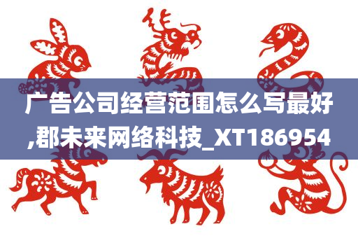 广告公司经营范围怎么写最好,郡未来网络科技_XT186954