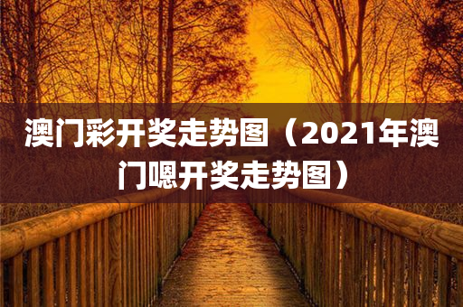 澳门彩开奖走势图（2021年澳门嗯开奖走势图）