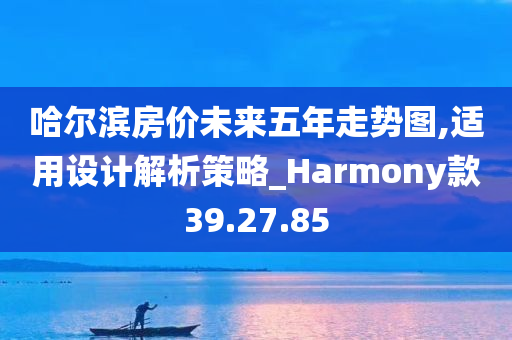 哈尔滨房价未来五年走势图,适用设计解析策略_Harmony款39.27.85