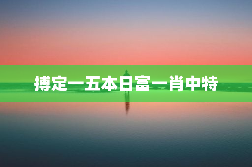 搏定一五本日富一肖中特