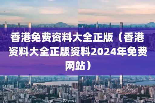 香港免费资料大全正版（香港资料大全正版资料2024年免费网站）