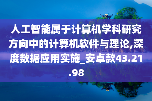 人工智能属于计算机学科研究方向中的计算机软件与理论,深度数据应用实施_安卓款43.21.98