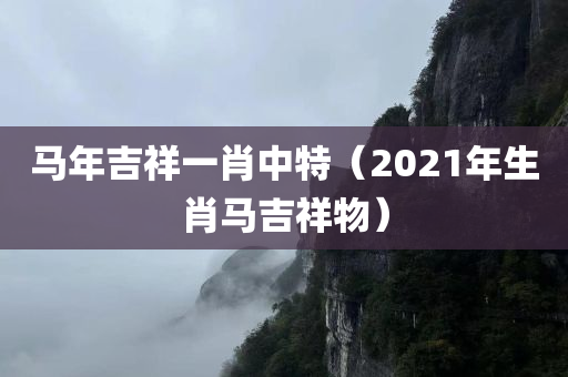 马年吉祥一肖中特（2021年生肖马吉祥物）