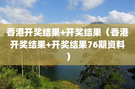 香港开奖结果+开奖结果（香港开奖结果+开奖结果76期资料）