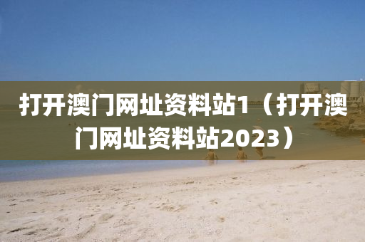 打开澳门网址资料站1（打开澳门网址资料站2023）