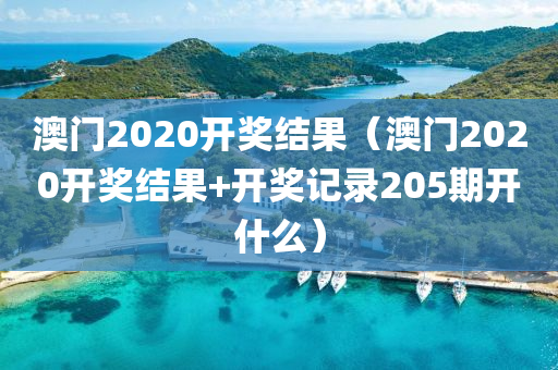 澳门2020开奖结果（澳门2020开奖结果+开奖记录205期开什么）