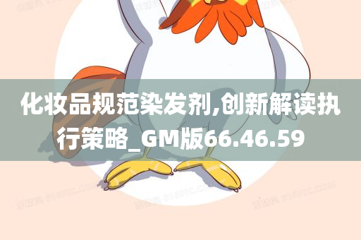 化妆品规范染发剂,创新解读执行策略_GM版66.46.59