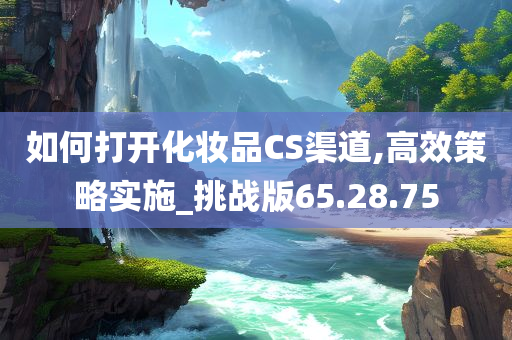 如何打开化妆品CS渠道,高效策略实施_挑战版65.28.75