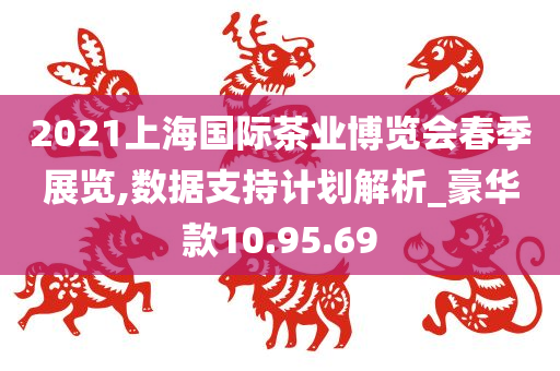 2021上海国际茶业博览会春季展览,数据支持计划解析_豪华款10.95.69