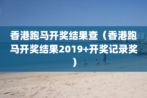 香港跑马开奖结果查（香港跑马开奖结果2019+开奖记录奖）