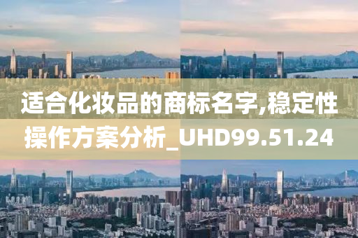 适合化妆品的商标名字,稳定性操作方案分析_UHD99.51.24