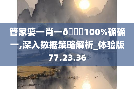 管家婆一肖一🐎100%确确一,深入数据策略解析_体验版77.23.36