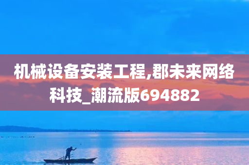 机械设备安装工程,郡未来网络科技_潮流版694882