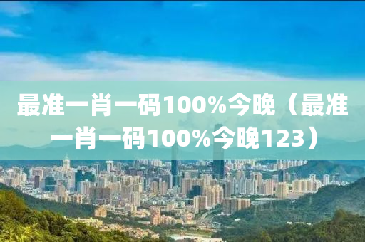 最准一肖一码100%今晚（最准一肖一码100%今晚123）