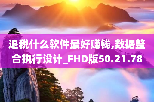 退税什么软件最好赚钱,数据整合执行设计_FHD版50.21.78