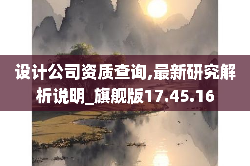 设计公司资质查询,最新研究解析说明_旗舰版17.45.16