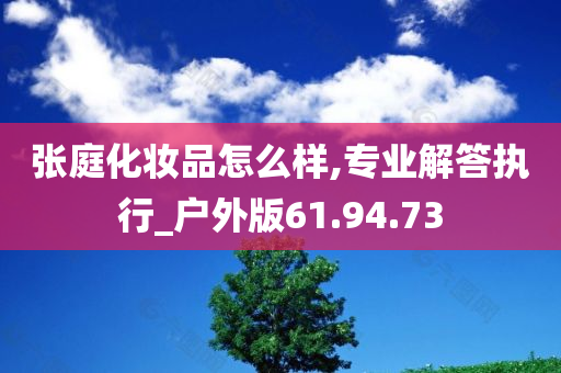 张庭化妆品怎么样,专业解答执行_户外版61.94.73