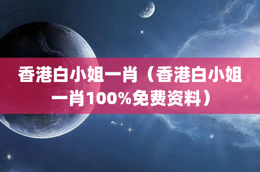 香港白小姐一肖（香港白小姐一肖100%免费资料）