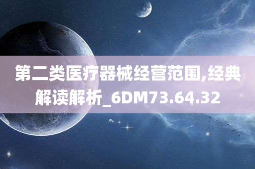 第二类医疗器械经营范围,经典解读解析_6DM73.64.32