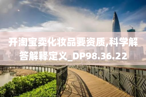 开淘宝卖化妆品要资质,科学解答解释定义_DP98.36.22