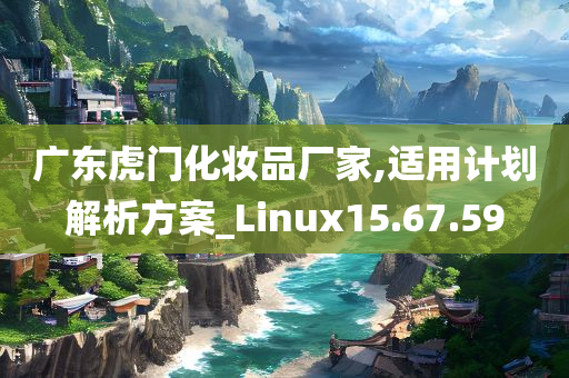 广东虎门化妆品厂家,适用计划解析方案_Linux15.67.59